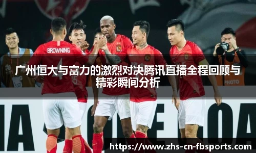 广州恒大与富力的激烈对决腾讯直播全程回顾与精彩瞬间分析